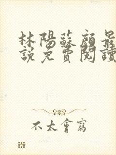 林阳苏颜最新小说免费阅读无广告