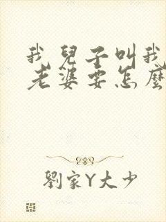 我儿子叫我哥的老婆要怎么叫