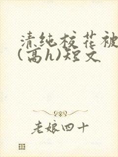 清纯校花被调教(高h)短文