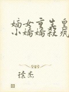 嫡女重生皇上的小娇娇杀疯了小说