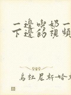 一边吃奶一边摸下边的视频