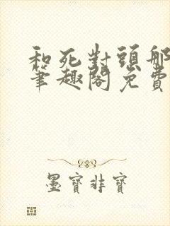和死对头那个了笔趣阁免费阅读笔趣阁无弹窗