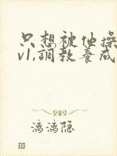 只想被他操(1v1,调教养成,高h)_全文