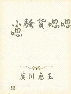 小骚货嗯嗯嗯嗯嗯