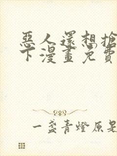 恶人还想抢救一下漫画免费漫画
