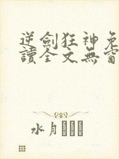 逆剑狂神免费阅读全文无窗口