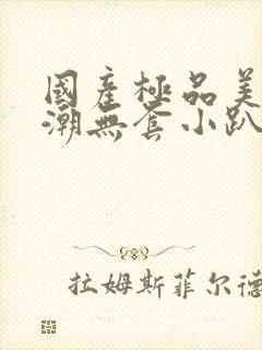 国产极品美女高潮无套小趴菜