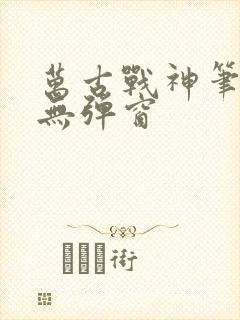 万古战神笔趣阁无弹窗