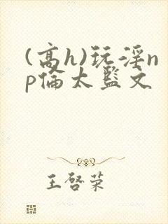 (高h)玩淫np伦太监文