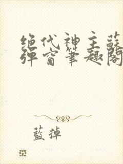 绝代神主苏莫无弹窗笔趣阁