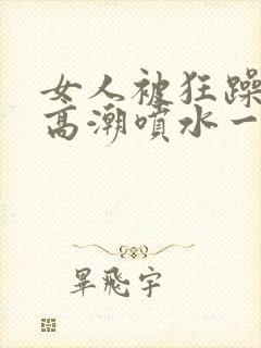 女人被狂躁c到高潮喷水一区二区