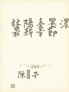 林阳秦墨浓最全最新章节封面