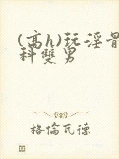 (高h)玩淫骨科双男