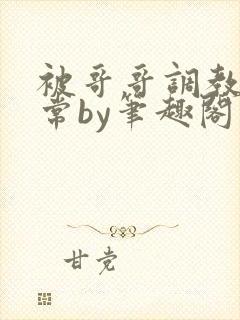 被哥哥调教的日常by笔趣阁