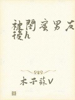 被闺蜜男友上错后h
