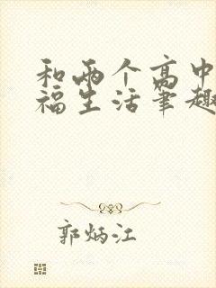 和两个高中妹妹福生活笔趣阁最新章