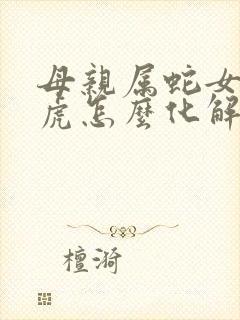 母亲属蛇女儿属虎怎么化解