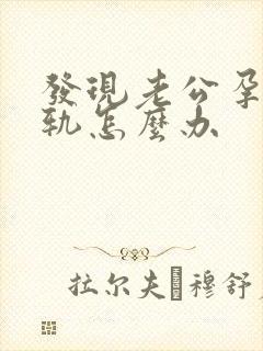发现老公孕期出轨怎么办