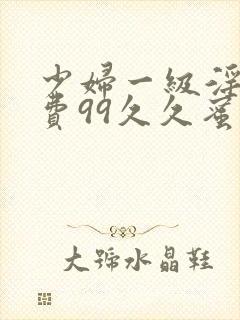 少妇一级淫片免费99久久蜜av