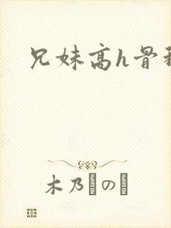 兄妹高h骨科