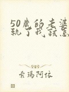 50岁的老婆出轨了我该怎么办