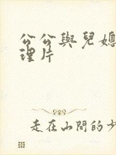 公公与儿媳妇伦理片