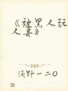 《被黑人玩弄的人妻》