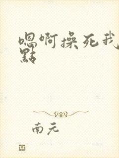 嗯啊操死我了轻点