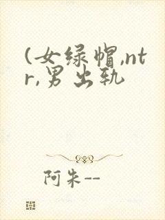 (女绿帽,ntr,男出轨