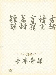 短篇言情古言小说甜宠完结
