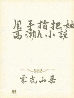 用手指把她弄到高潮h小说