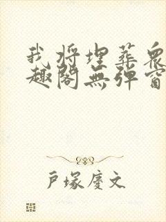 我将埋葬众神笔趣阁无弹窗