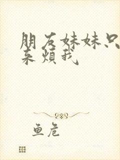 朋友妹妹只喜欢来烦我