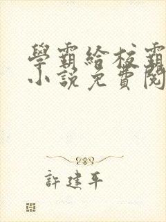 学霸给校霸舔批小说免费阅读