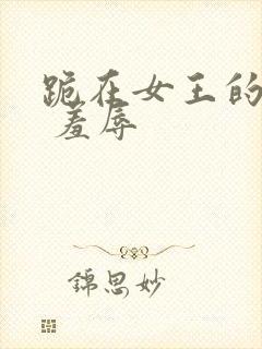 跪在女王的胯下 羞辱
