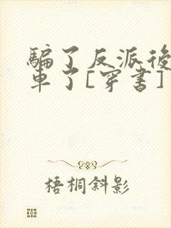 骗了反派后我翻车了[穿书]