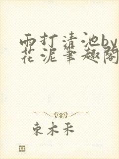 雨打清池by雪花泥笔趣阁无弹窗