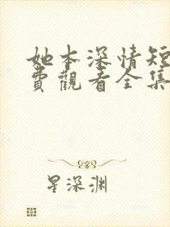 她本深情短剧免费观看全集