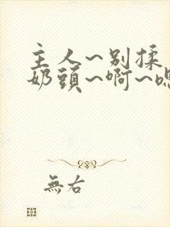 主人~别揉了~奶头~啊~嗯小说