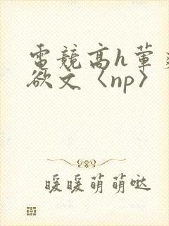 电竞高h荤爽肉欲文〈np〉