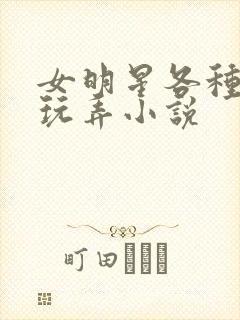 女明星各种调教玩弄小说