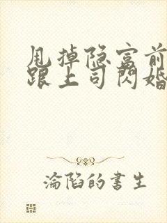 甩掉隐富前任我跟上司闪婚了免费阅读