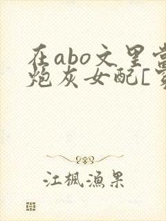 在abo文里当炮灰女配[穿书]免费阅读