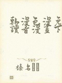韩漫色漫免费阅读看漫画下拉