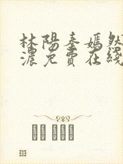 林阳秦嫣然秦墨浓免费在线阅读