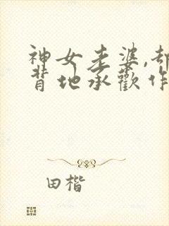 神女老婆,却在背地承欢作乐顾尘小说