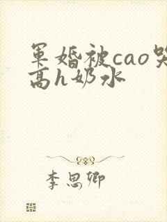 军婚被cao哭高h奶水