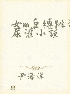女m自缚跳蛋憋尿灌小说
