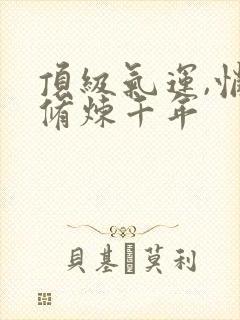 顶级气运,悄悄修炼千年