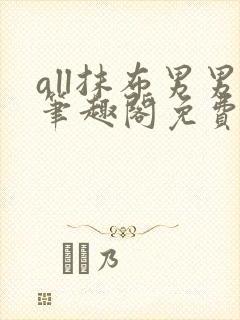 all抹布男男笔趣阁免费阅读